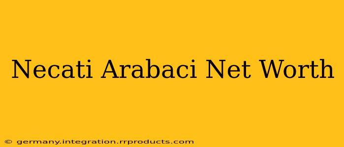 Necati Arabaci Net Worth